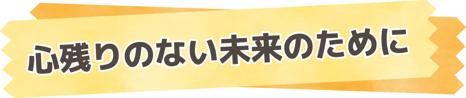 心残りのない未来のために